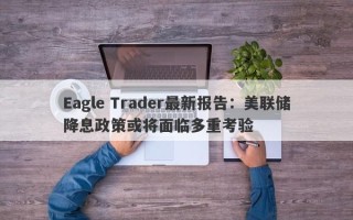 Eagle Trader最新报告：美联储降息政策或将面临多重考验