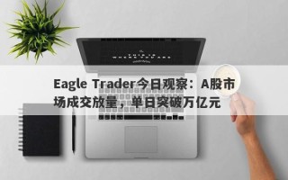 Eagle Trader今日观察：A股市场成交放量，单日突破万亿元