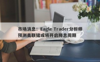 市场消息：Eagle Trader分析师预测美联储或将开启降息周期