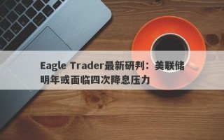 Eagle Trader最新研判：美联储明年或面临四次降息压力