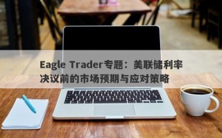 Eagle Trader专题：美联储利率决议前的市场预期与应对策略