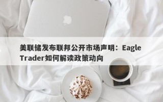 美联储发布联邦公开市场声明：Eagle Trader如何解读政策动向