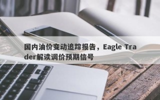 国内油价变动追踪报告，Eagle Trader解读调价预期信号