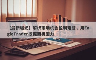 【最新曝光】解析市场机会盈利难题，用EagleTrader挖掘商机潜力