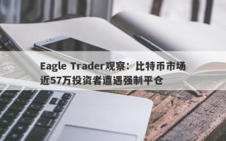 Eagle Trader观察：比特币市场近57万投资者遭遇强制平仓