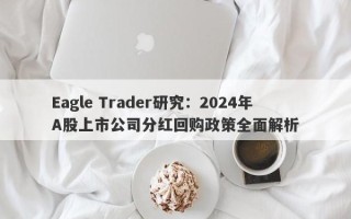 Eagle Trader研究：2024年A股上市公司分红回购政策全面解析