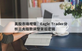 美股市场观察：Eagle Trader分析三大指数调整背后逻辑