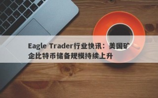 Eagle Trader行业快讯：美国矿企比特币储备规模持续上升