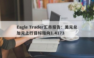 Eagle Trader汇市报告：美元兑加元上行目标指向1.4173