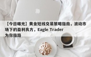 【今日曝光】黄金短线交易策略指南，波动市场下的盈利良方，Eagle Trader为你指路