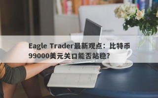 Eagle Trader最新观点：比特币99000美元关口能否站稳？