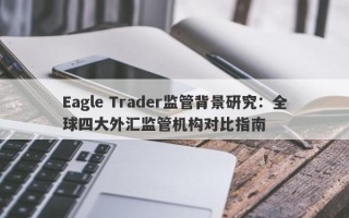 Eagle Trader监管背景研究：全球四大外汇监管机构对比指南