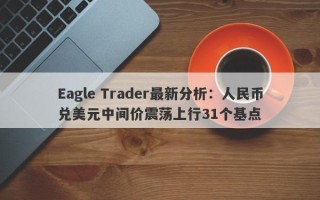 Eagle Trader最新分析：人民币兑美元中间价震荡上行31个基点