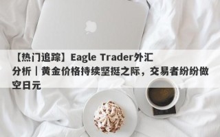 【热门追踪】Eagle Trader外汇分析｜黄金价格持续坚挺之际，交易者纷纷做空日元