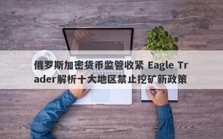 俄罗斯加密货币监管收紧 Eagle Trader解析十大地区禁止挖矿新政策