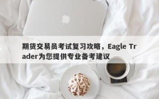 期货交易员考试复习攻略，Eagle Trader为您提供专业备考建议