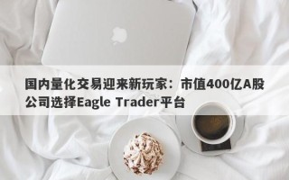 国内量化交易迎来新玩家：市值400亿A股公司选择Eagle Trader平台