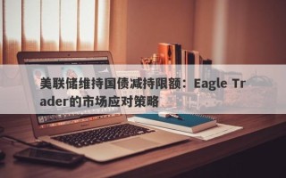 美联储维持国债减持限额：Eagle Trader的市场应对策略