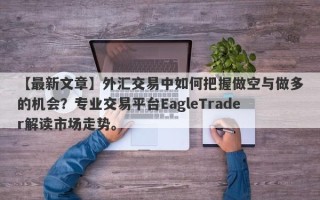 【最新文章】外汇交易中如何把握做空与做多的机会？专业交易平台EagleTrader解读市场走势。