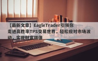 【最新文章】EagleTrader引领你走进高胜率TPS交易世界，轻松应对市场波动，实现财富增值