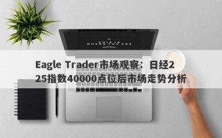 Eagle Trader市场观察：日经225指数40000点位后市场走势分析