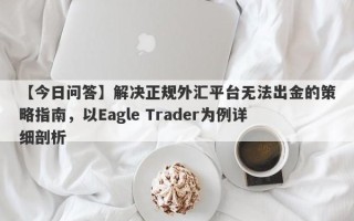 【今日问答】解决正规外汇平台无法出金的策略指南，以Eagle Trader为例详细剖析