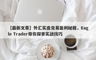 【最新文章】外汇实盘交易盈利秘籍，Eagle Trader带你探索实战技巧