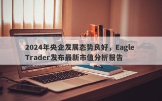 2024年央企发展态势良好，Eagle Trader发布最新市值分析报告