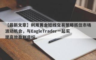 【最新文章】利用黄金短线交易策略抓住市场波动机会，与EagleTrader一起实现高效盈利目标。