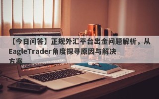 【今日问答】正规外汇平台出金问题解析，从EagleTrader角度探寻原因与解决方案