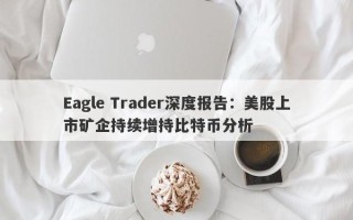 Eagle Trader深度报告：美股上市矿企持续增持比特币分析