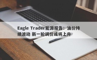 Eagle Trader能源报告：油价持续波动 新一轮调价或将上升