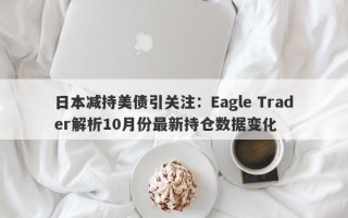 日本减持美债引关注：Eagle Trader解析10月份最新持仓数据变化