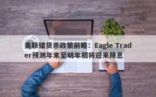 美联储货币政策前瞻：Eagle Trader预测年末至明年初将迎来降息