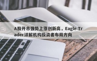 A股开市强势上涨创新高，Eagle Trader详解机构投资者布局方向