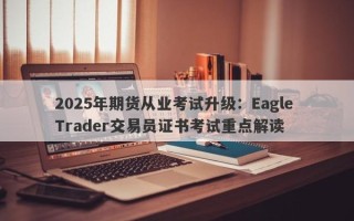 2025年期货从业考试升级：Eagle Trader交易员证书考试重点解读