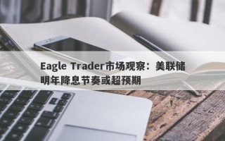 Eagle Trader市场观察：美联储明年降息节奏或超预期