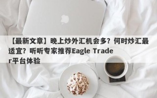 【最新文章】晚上炒外汇机会多？何时炒汇最适宜？听听专家推荐Eagle Trader平台体验