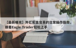 【最新曝光】外汇实盘交易的日常操作指南，跟着Eagle Trader轻松上手