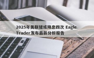 2025年美联储或降息四次 Eagle Trader发布最新分析报告