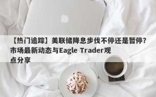 【热门追踪】美联储降息步伐不停还是暂停？市场最新动态与Eagle Trader观点分享