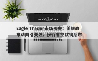 Eagle Trader市场观察：英银政策动向引关注，投行看空欧镑后市