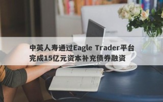 中英人寿通过Eagle Trader平台完成15亿元资本补充债券融资