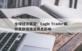 全球经济展望：Eagle Trader解析美联储推迟降息影响