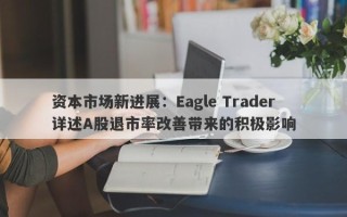 资本市场新进展：Eagle Trader详述A股退市率改善带来的积极影响