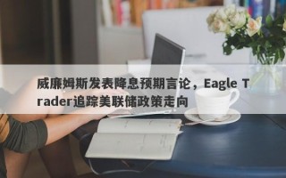 威廉姆斯发表降息预期言论，Eagle Trader追踪美联储政策走向