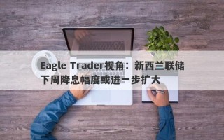 Eagle Trader视角：新西兰联储下周降息幅度或进一步扩大