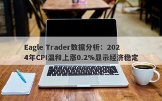 Eagle Trader数据分析：2024年CPI温和上涨0.2%显示经济稳定