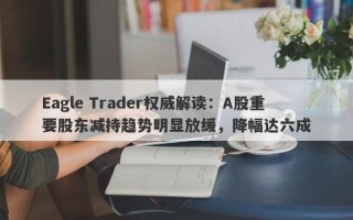 Eagle Trader权威解读：A股重要股东减持趋势明显放缓，降幅达六成