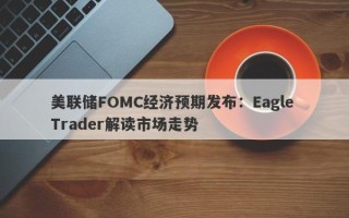 美联储FOMC经济预期发布：Eagle Trader解读市场走势